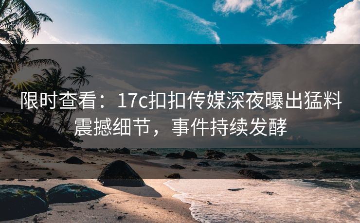 限时查看：17c扣扣传媒深夜曝出猛料震撼细节，事件持续发酵