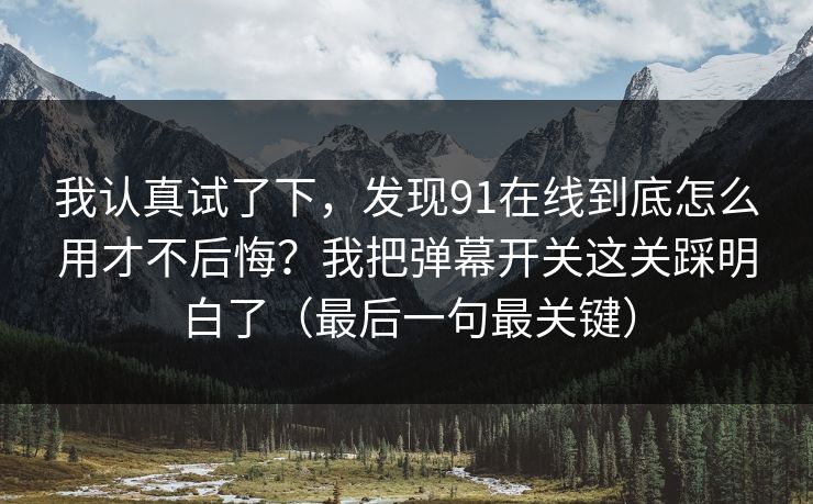 我认真试了下，发现91在线到底怎么用才不后悔？我把弹幕开关这关踩明白了（最后一句最关键）
