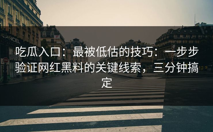 吃瓜入口：最被低估的技巧：一步步验证网红黑料的关键线索，三分钟搞定