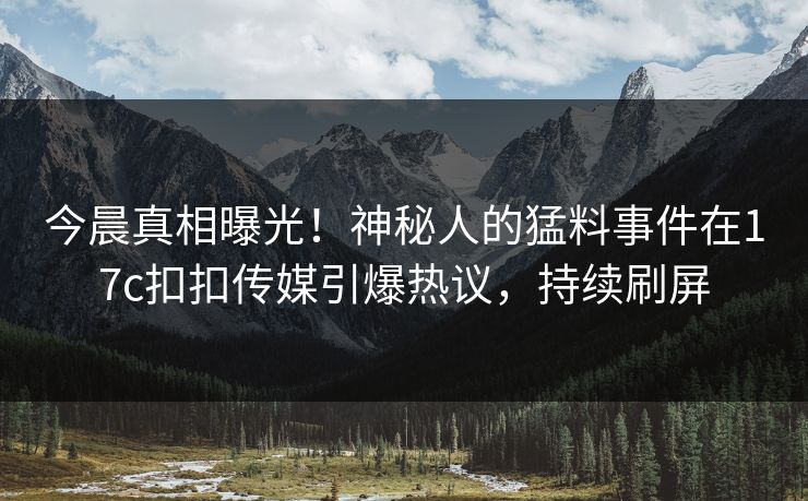今晨真相曝光！神秘人的猛料事件在17c扣扣传媒引爆热议，持续刷屏