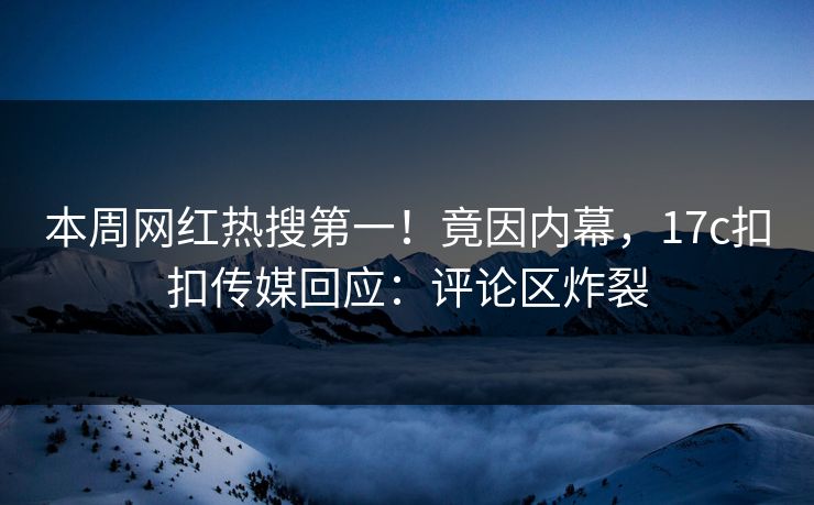 本周网红热搜第一！竟因内幕，17c扣扣传媒回应：评论区炸裂