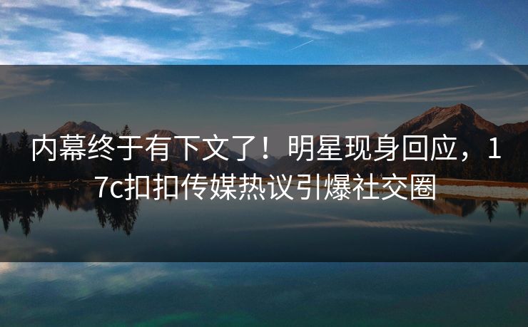 内幕终于有下文了！明星现身回应，17c扣扣传媒热议引爆社交圈