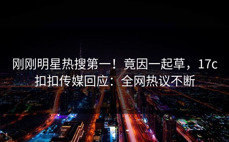 刚刚明星热搜第一！竟因一起草，17c扣扣传媒回应：全网热议不断