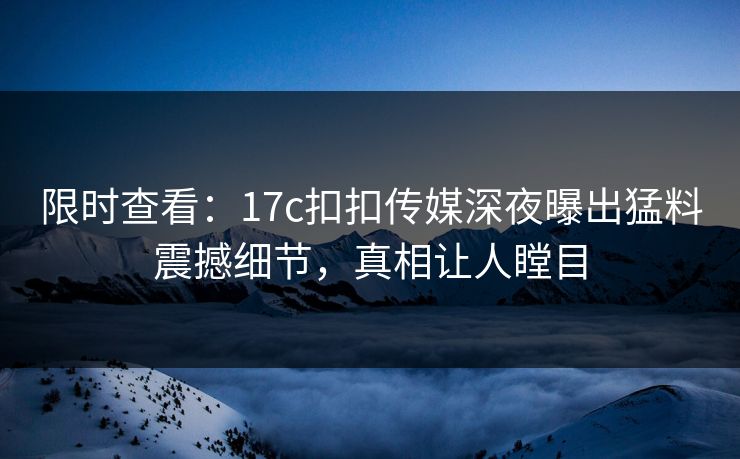 限时查看：17c扣扣传媒深夜曝出猛料震撼细节，真相让人瞠目
