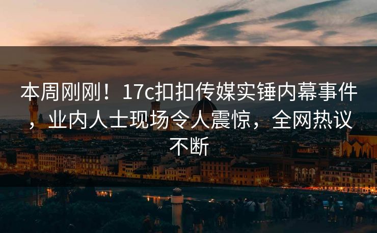 本周刚刚！17c扣扣传媒实锤内幕事件，业内人士现场令人震惊，全网热议不断