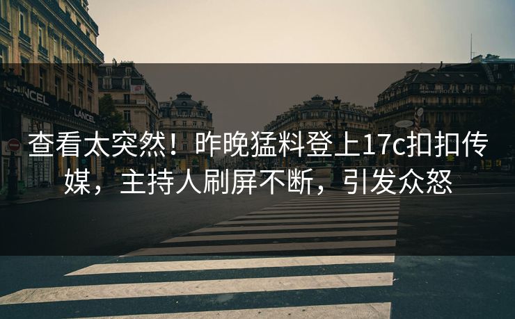 查看太突然！昨晚猛料登上17c扣扣传媒，主持人刷屏不断，引发众怒