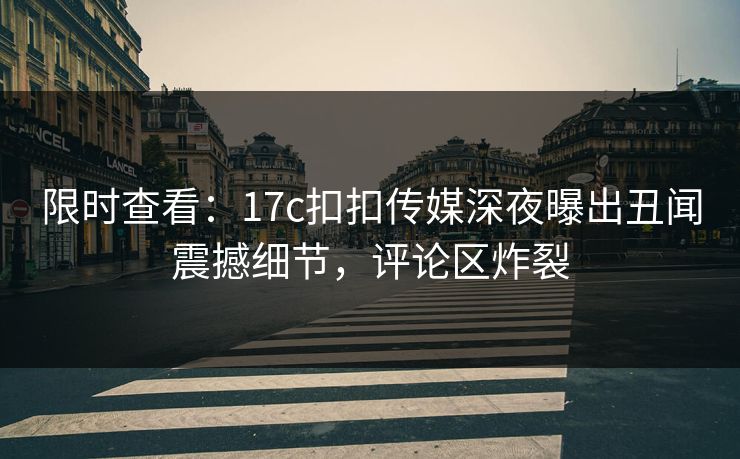 限时查看：17c扣扣传媒深夜曝出丑闻震撼细节，评论区炸裂