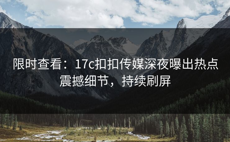 限时查看：17c扣扣传媒深夜曝出热点震撼细节，持续刷屏