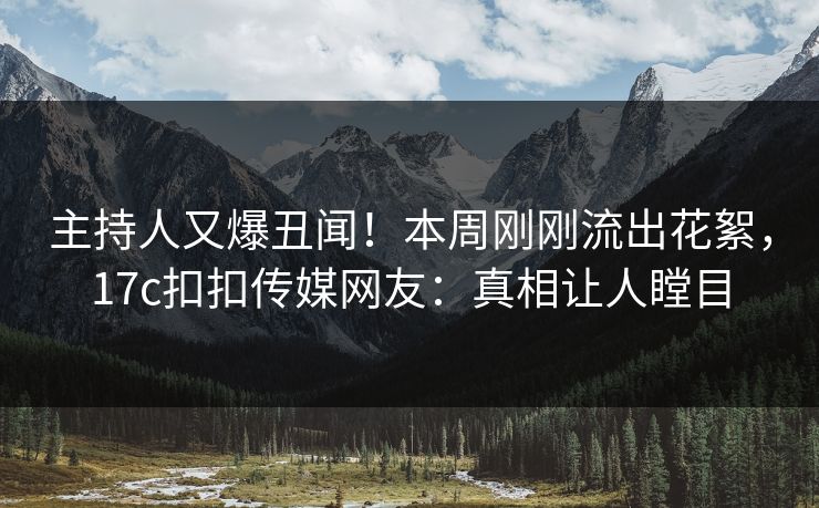 主持人又爆丑闻！本周刚刚流出花絮，17c扣扣传媒网友：真相让人瞠目