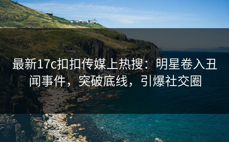 最新17c扣扣传媒上热搜：明星卷入丑闻事件，突破底线，引爆社交圈
