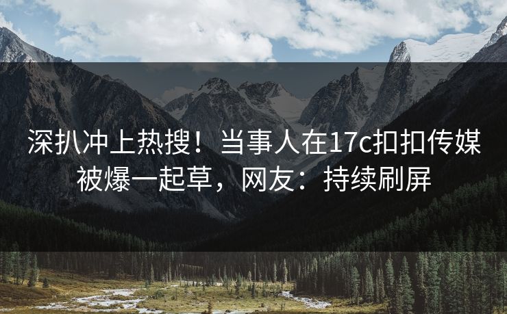 深扒冲上热搜！当事人在17c扣扣传媒被爆一起草，网友：持续刷屏