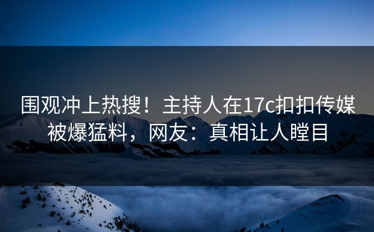 围观冲上热搜！主持人在17c扣扣传媒被爆猛料，网友：真相让人瞠目
