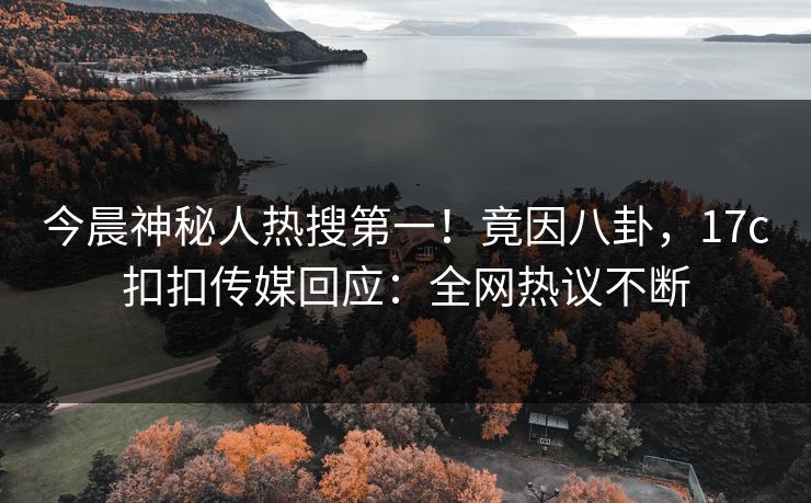 今晨神秘人热搜第一！竟因八卦，17c扣扣传媒回应：全网热议不断