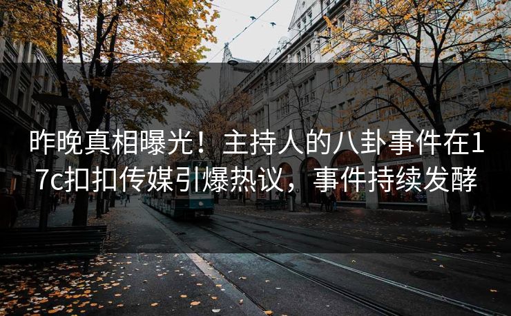 昨晚真相曝光！主持人的八卦事件在17c扣扣传媒引爆热议，事件持续发酵