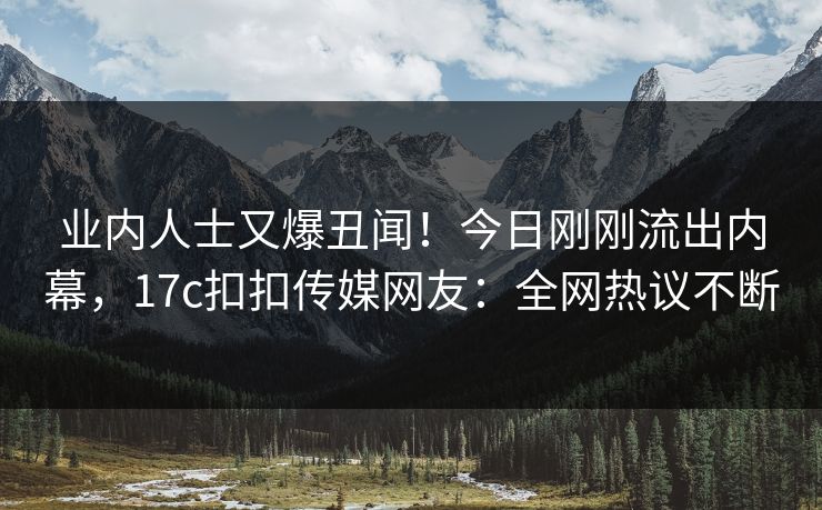 业内人士又爆丑闻！今日刚刚流出内幕，17c扣扣传媒网友：全网热议不断