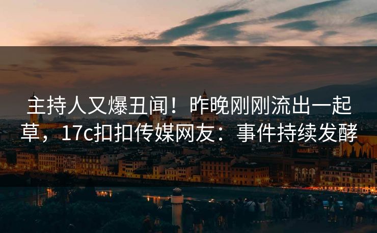 主持人又爆丑闻！昨晚刚刚流出一起草，17c扣扣传媒网友：事件持续发酵