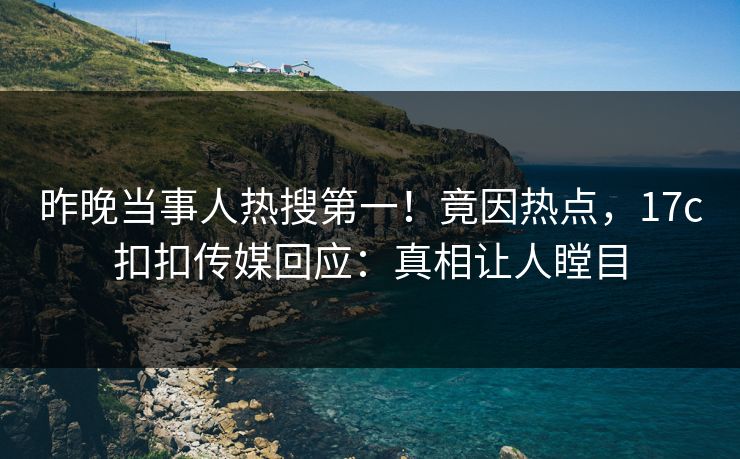 昨晚当事人热搜第一！竟因热点，17c扣扣传媒回应：真相让人瞠目