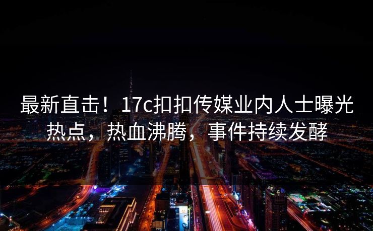 最新直击！17c扣扣传媒业内人士曝光热点，热血沸腾，事件持续发酵