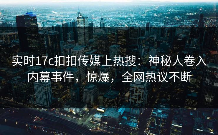 实时17c扣扣传媒上热搜：神秘人卷入内幕事件，惊爆，全网热议不断