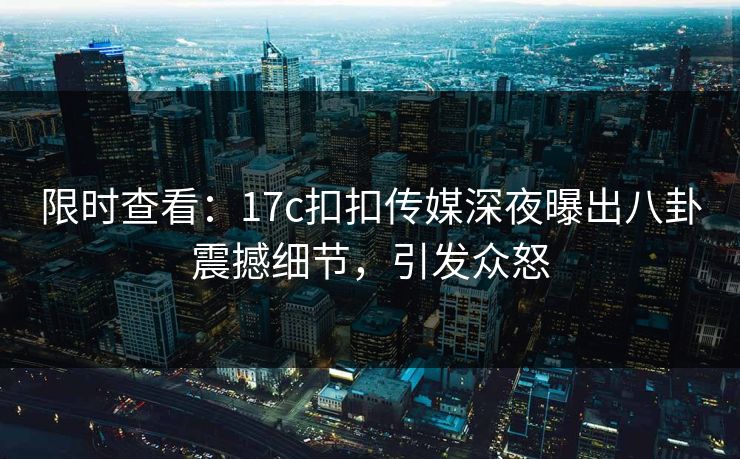 限时查看：17c扣扣传媒深夜曝出八卦震撼细节，引发众怒