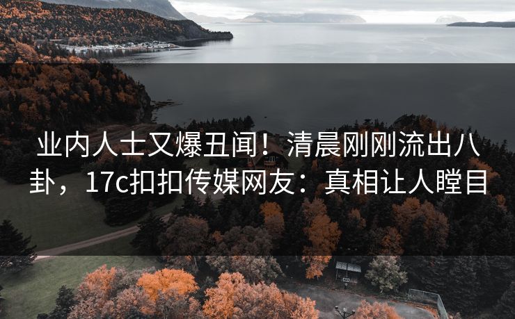 业内人士又爆丑闻！清晨刚刚流出八卦，17c扣扣传媒网友：真相让人瞠目