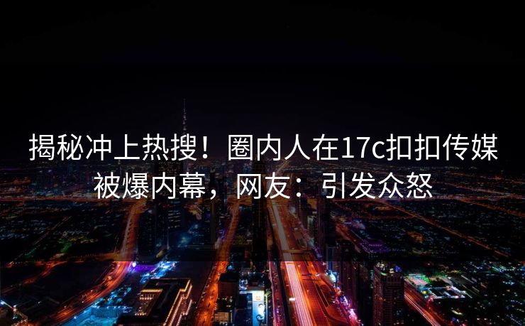 揭秘冲上热搜！圈内人在17c扣扣传媒被爆内幕，网友：引发众怒
