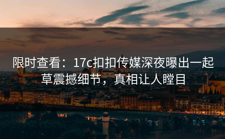 限时查看：17c扣扣传媒深夜曝出一起草震撼细节，真相让人瞠目