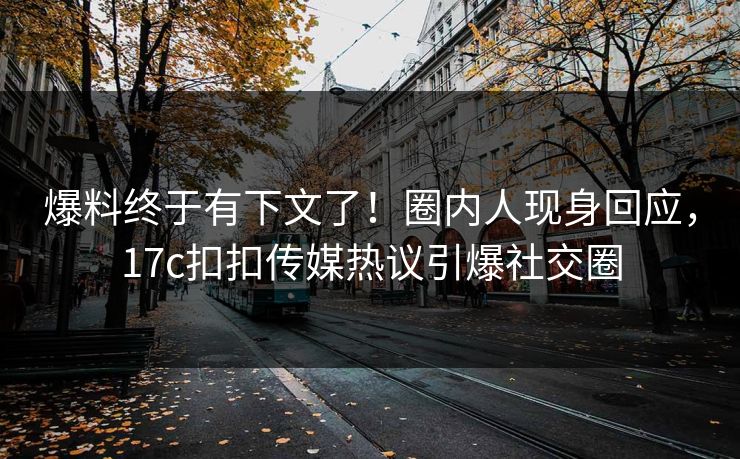 爆料终于有下文了！圈内人现身回应，17c扣扣传媒热议引爆社交圈