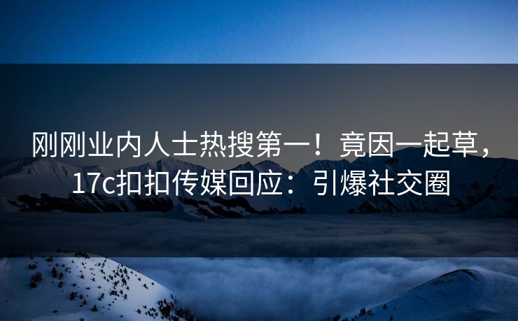 刚刚业内人士热搜第一！竟因一起草，17c扣扣传媒回应：引爆社交圈