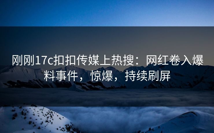 刚刚17c扣扣传媒上热搜：网红卷入爆料事件，惊爆，持续刷屏