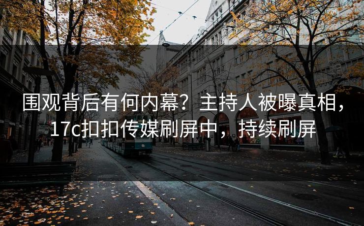 围观背后有何内幕？主持人被曝真相，17c扣扣传媒刷屏中，持续刷屏