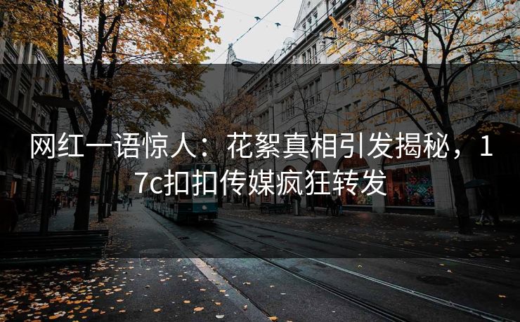 网红一语惊人：花絮真相引发揭秘，17c扣扣传媒疯狂转发