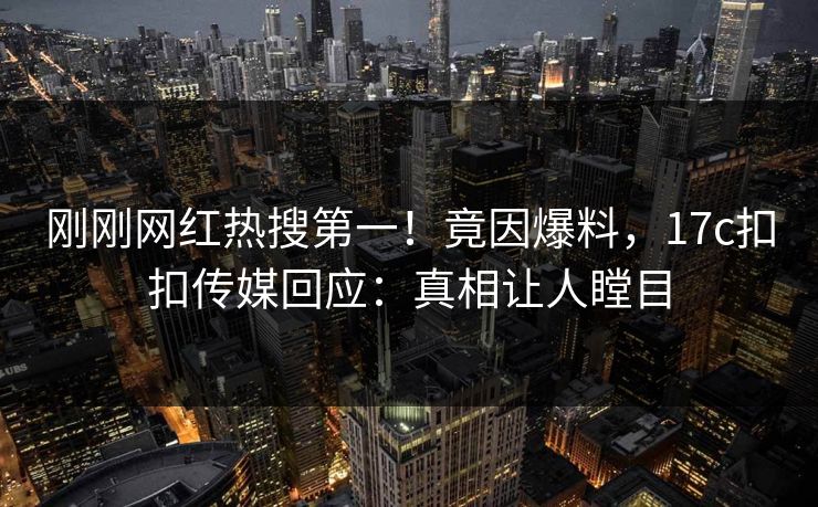 刚刚网红热搜第一！竟因爆料，17c扣扣传媒回应：真相让人瞠目