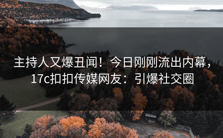 主持人又爆丑闻！今日刚刚流出内幕，17c扣扣传媒网友：引爆社交圈