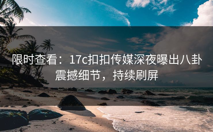 限时查看：17c扣扣传媒深夜曝出八卦震撼细节，持续刷屏