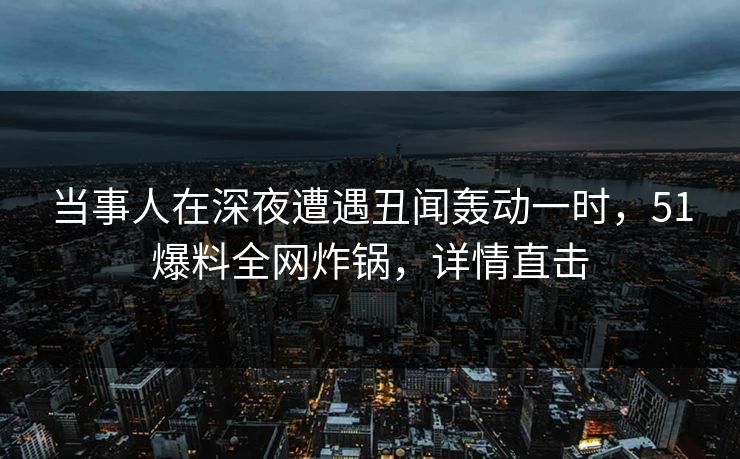 当事人在深夜遭遇丑闻轰动一时，51爆料全网炸锅，详情直击