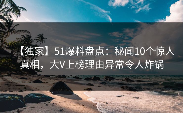 【独家】51爆料盘点：秘闻10个惊人真相，大V上榜理由异常令人炸锅