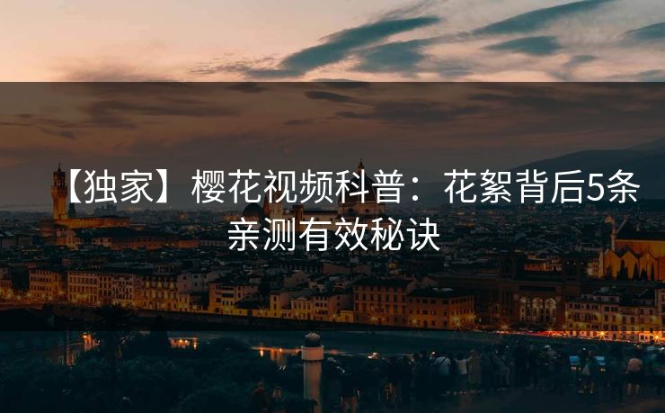 【独家】樱花视频科普：花絮背后5条亲测有效秘诀