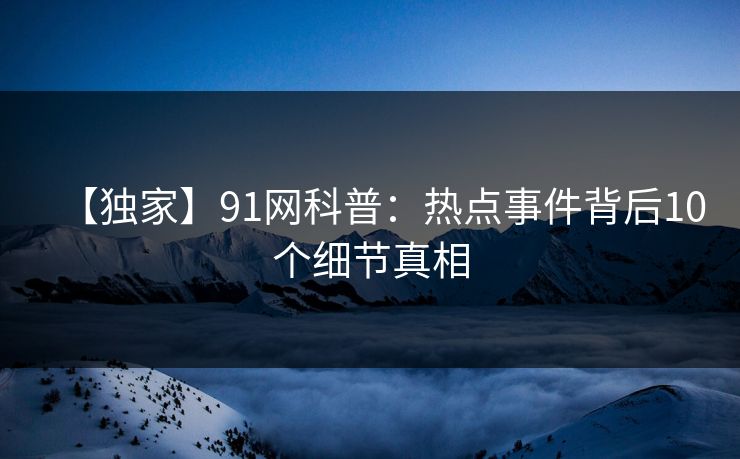 【独家】91网科普：热点事件背后10个细节真相