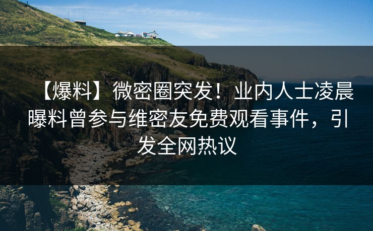 【爆料】微密圈突发！业内人士凌晨曝料曾参与维密友免费观看事件，引发全网热议