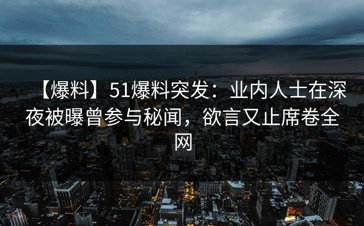 【爆料】51爆料突发：业内人士在深夜被曝曾参与秘闻，欲言又止席卷全网