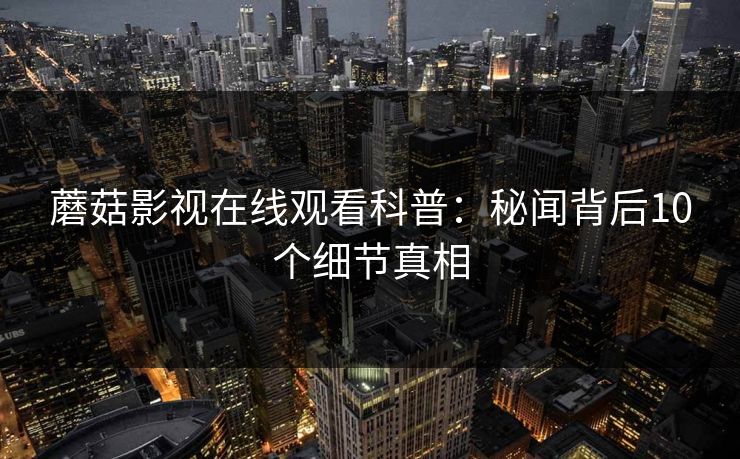 蘑菇影视在线观看科普：秘闻背后10个细节真相