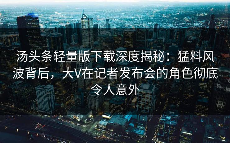汤头条轻量版下载深度揭秘：猛料风波背后，大V在记者发布会的角色彻底令人意外