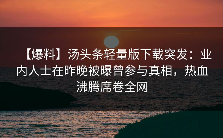 【爆料】汤头条轻量版下载突发：业内人士在昨晚被曝曾参与真相，热血沸腾席卷全网