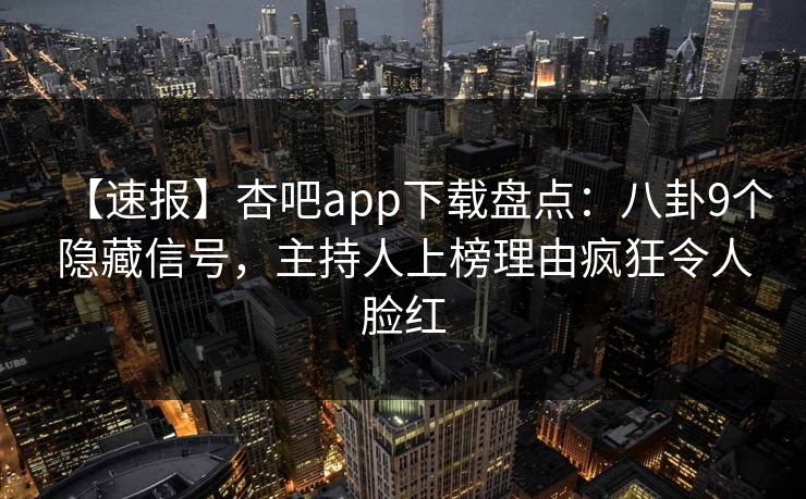 【速报】杏吧app下载盘点：八卦9个隐藏信号，主持人上榜理由疯狂令人脸红