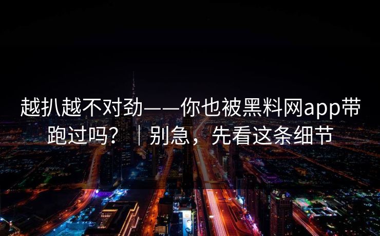 越扒越不对劲——你也被黑料网app带跑过吗？｜别急，先看这条细节
