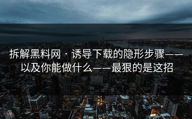 拆解黑料网 · 诱导下载的隐形步骤——以及你能做什么——最狠的是这招