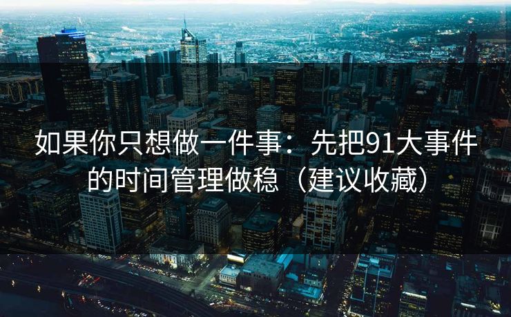 如果你只想做一件事：先把91大事件的时间管理做稳（建议收藏）
