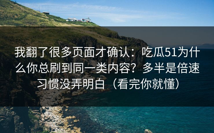 我翻了很多页面才确认：吃瓜51为什么你总刷到同一类内容？多半是倍速习惯没弄明白（看完你就懂）