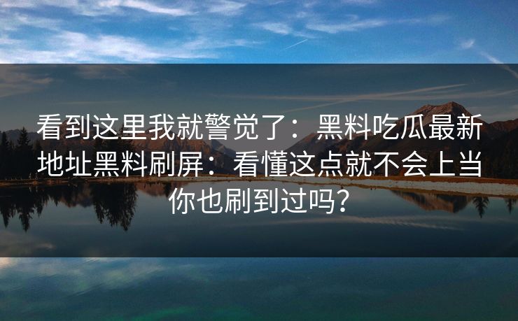 看到这里我就警觉了：黑料吃瓜最新地址黑料刷屏：看懂这点就不会上当你也刷到过吗？